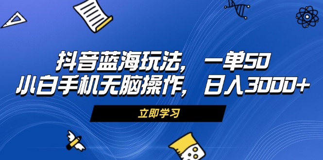 抖音蓝海玩法，一单50，小白手机无脑操作，日入3000+ - 凡星爱分享-凡星爱分享