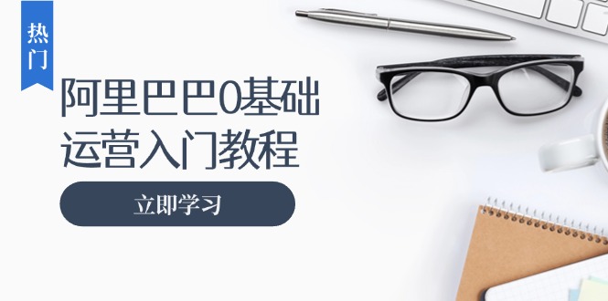 阿里巴巴运营零基础入门教程：涵盖开店、运营、推广，快速成为电商高手 - 凡星爱分享-凡星爱分享